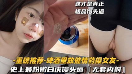 迷奸 重磅推荐啤酒里放催情药操女友史上最粉嫩白虎馒头逼