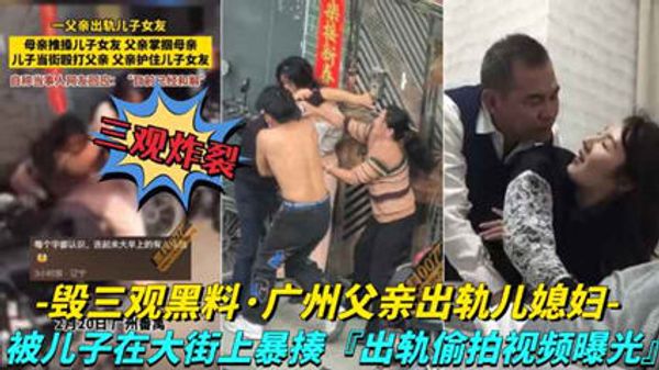 广州父亲出轨儿媳妇 儿子在大街上暴走父亲，出轨视频被曝光
