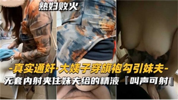 【真实通奸】大姨子穿旗袍勾引妹夫，无套内射夹住给的精液