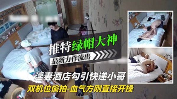 绿帽大神淫妻酒店勾引血气方刚的快递小哥 直接开干