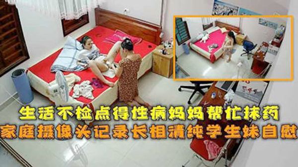 家庭摄像头记录长相清纯学生妹生活不检点 妈妈帮忙抹性病药