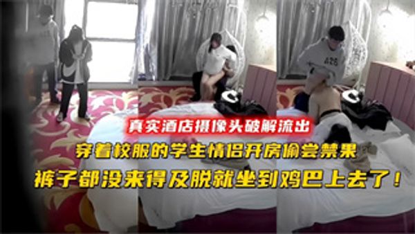 酒店摄像头偷拍 穿着校服的学生情侣开房偷尝禁果