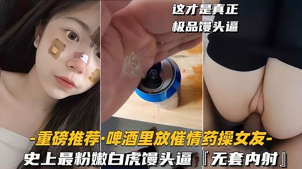 啤酒里放催情药操女友]史上最粉嫩白虎馒头逼