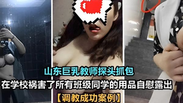 山东巨乳教师探头抓包，在学校祸害了所有班级同学的用品自慰露出