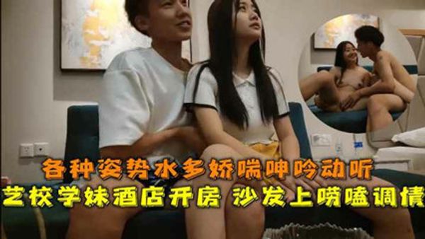 艺校学妹酒店开房沙发上唠嗑调情各种姿势水多娇喘呻