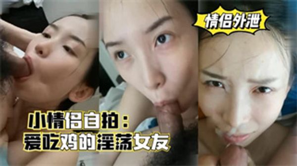 小情侣自拍，爱吃鸡的淫荡女友，口爆颜射