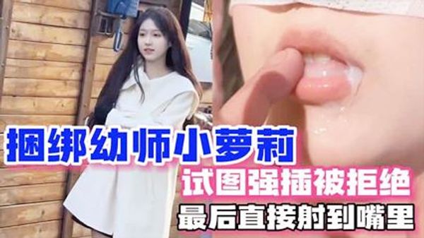 【强上幼师】拍写真为由 捆绑幼师小萝莉试图强插被拒绝 最后直接射嘴里