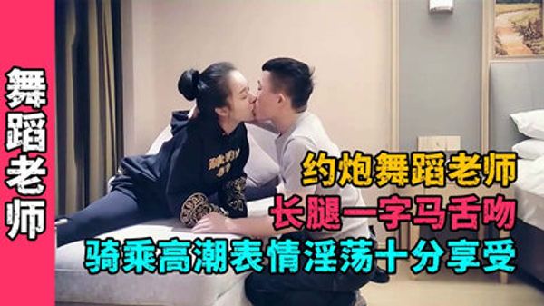 约炮【舞蹈老师】长腿一字马舌吻骑乘高潮