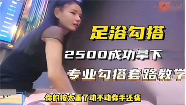 足浴勾搭，2500成功拿下，专业勾搭套路教学，你的按太重了动不动你手还痛