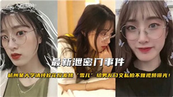 35最新泄密门事件 杭州某大学清纯校花反差婊“雪儿”给男友口交私拍不雅视频曝光