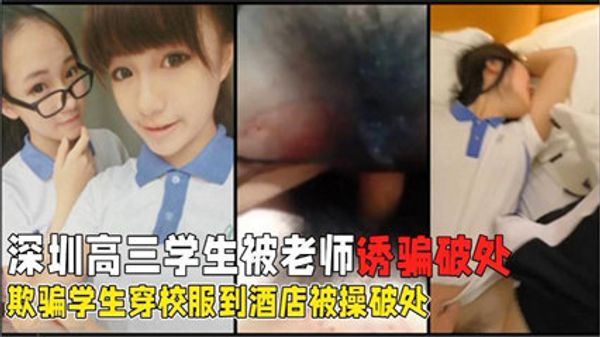 惊爆深圳高三学生被老师强行破处诱骗花季学生穿校服酒店学校啪啪