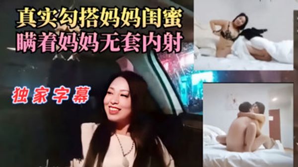 真实勾搭妈妈闺蜜 瞒着妈妈无套内射