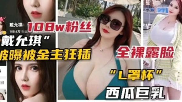 100w粉丝网红女主播戴允琪被爆被金主狂插 西瓜巨乳