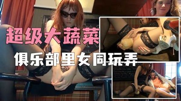 俱乐部里女同玩弄超级大蔬菜