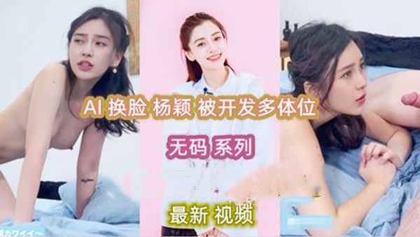 杨颖 AI换脸 被开发多体位 无码系列