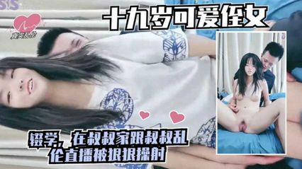 【真实乱伦】拐骗19岁的可爱侄女 在叔叔家一起开着乱伦直播被狠狠地操