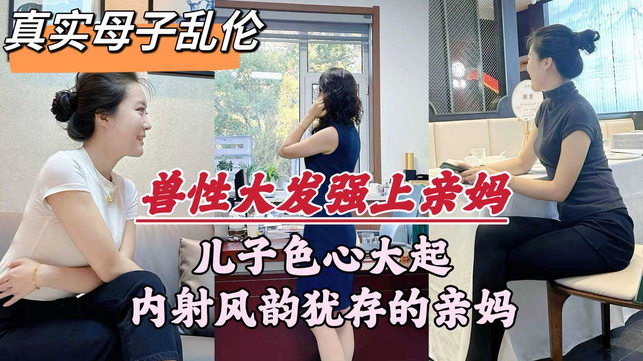 【真实乱伦】深圳母子乱伦事件，畜生儿子趁着老爸外出，多次对亲妈下毒手，妈妈喊不要又射里面了