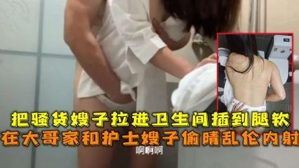 弟弟与嫂子乱伦 在大哥家跟护士嫂子偷情，把无套的鸡巴插入骚货嫂子的逼里内射