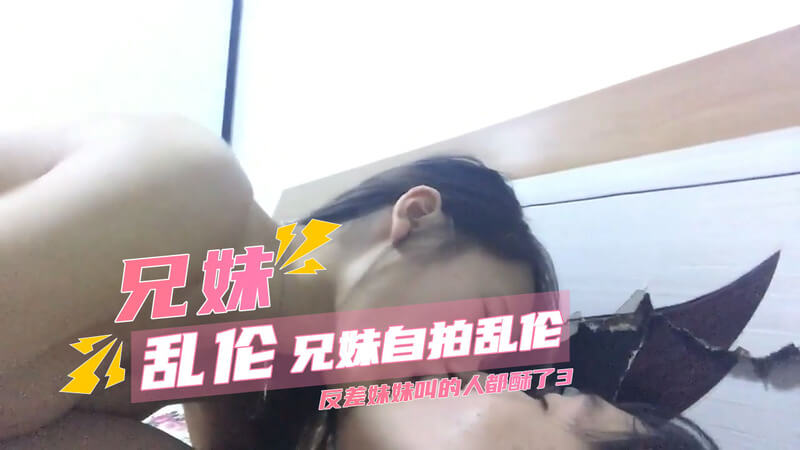 兄妹乱伦 漂亮妹妹帮哥哥深喉口交后被大鸡巴狠狠地压在身下无套抽插，妹妹被操到呻吟叫喊