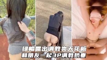 绿帽大神出马 野外露出牵母狗散步 和朋友一起3P调教淫荡小娇妻