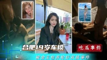 劲爆大瓜 合肥19岁美女车模被金主包养轮奸3P，两只肉棒同时抽插双洞 上位骑乘被后入猛烈抽插 场面极其淫乱不堪