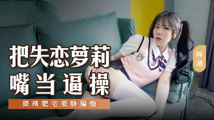 麻豆传媒 MSD138 把失恋萝莉嘴当逼操 - 梓涵