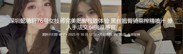 深圳懿德轩76号女技师完美肥臀极致体验 黑丝翘臀骑乘榨精喷汁 撩人手法交织挑逗感官