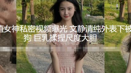 外国语学院高颜值女神 私密自慰不雅视频曝光泄密 文静清纯外表下被调教成听话骚货母狗 巨乳搓揉捏乳 尺度大胆